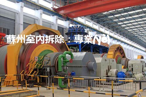 蘇州室內拆除：專業(yè)高效，安全環(huán)保一站式服務
